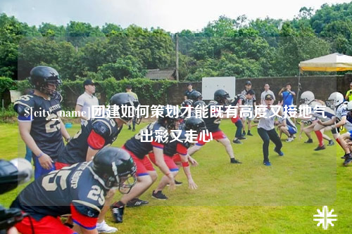 大理团建如何策划才能既有高度又接地气出彩又走心