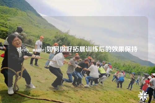 大理如何做好拓展训练后的效果保持